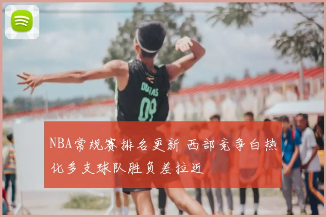 NBA常规赛排名更新 西部竞争白热化多支球队胜负差拉近