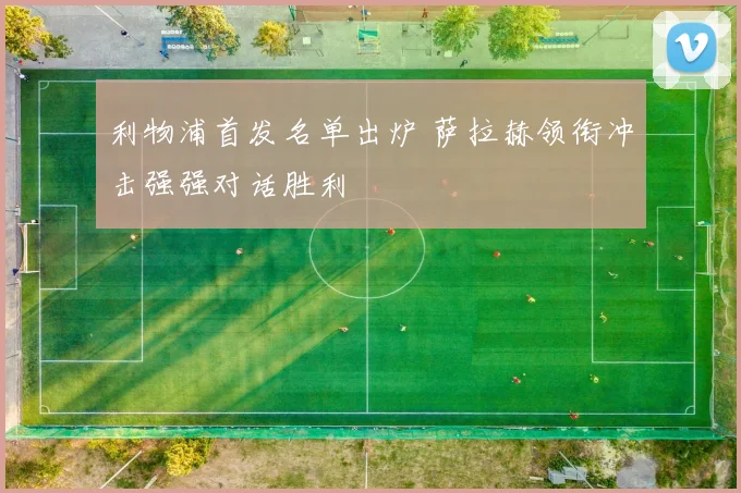 利物浦首发名单出炉 萨拉赫领衔冲击强强对话胜利