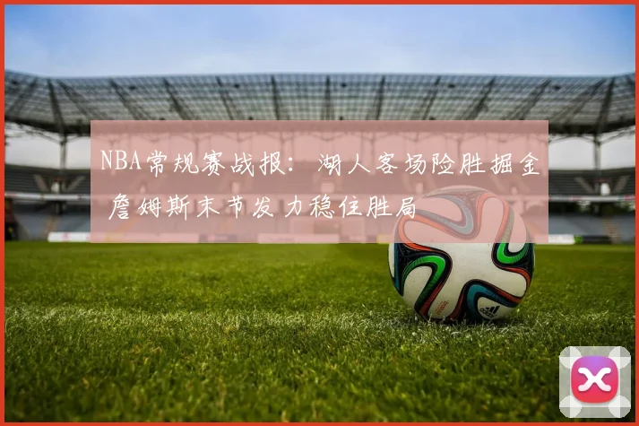 NBA常规赛战报：湖人客场险胜掘金 詹姆斯末节发力稳住胜局