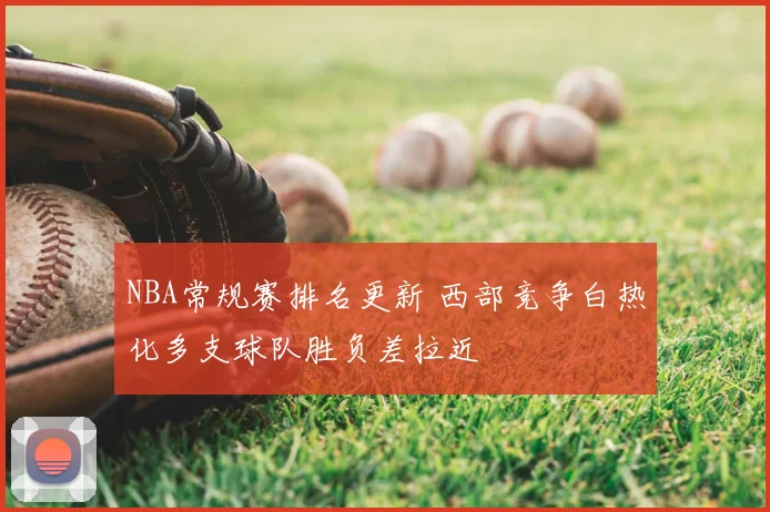 NBA常规赛排名更新 西部竞争白热化多支球队胜负差拉近