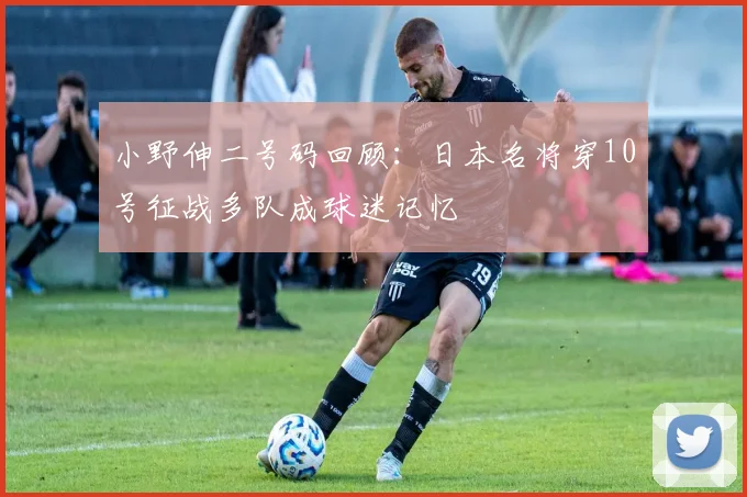 小野伸二号码回顾：日本名将穿10号征战多队成球迷记忆